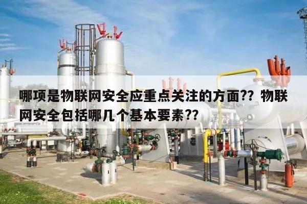 哪项是物联网安全应重点关注的方面??物联网安全包括哪几个基本要素??-第1张图片 哪项是物联网安全应重点关注的方面??物联网安全包括哪几个基本要素??-第1张图片