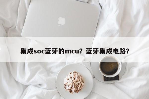 集成soc蓝牙的mcu？蓝牙集成电路？-第1张图片