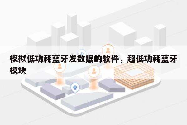 模拟低功耗蓝牙发数据的软件,超低功耗蓝牙模块-第1张图片 模拟低功耗蓝牙发数据的软件,超低功耗蓝牙模块-第1张图片