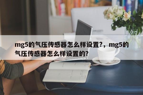 mg5的气压传感器怎么样设置?,mg5的气压传感器怎么样设置的?-第1张图片 mg5的气压传感器怎么样设置?,mg5的气压传感器怎么样设置的?-第1张图片