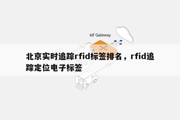 北京实时追踪rfid标签排名,rfid追踪定位电子标签-第1张图片 北京实时追踪rfid标签排名,rfid追踪定位电子标签-第1张图片