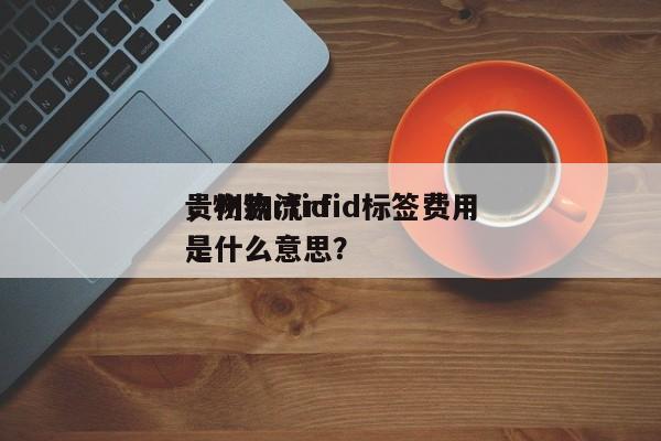 贵州物流rfid标签费用，物流rfid是什么意思？-第1张图片