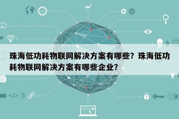 珠海低功耗物联网解决方案有哪些？珠海低功耗物联网解决方案有哪些企业？-第1张图片