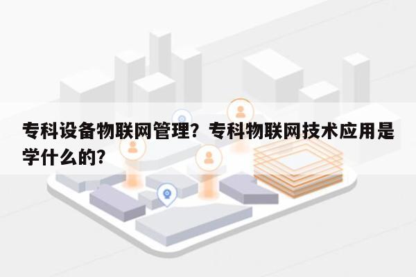 专科设备物联网管理?专科物联网技术应用是学什么的?-第1张图片 专科设备物联网管理?专科物联网技术应用是学什么的?-第1张图片