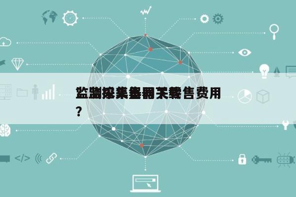 监测采集器网关零售费用？监控采集器下载？-第1张图片