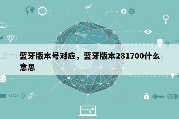 蓝牙版本号对应,蓝牙版本281700什么意思-第1张图片 蓝牙版本号对应,蓝牙版本281700什么意思-第1张图片