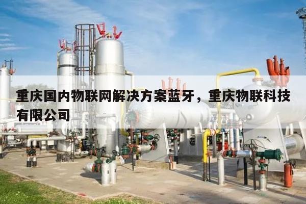 重庆国内物联网解决方案蓝牙,重庆物联科技有限公司-第1张图片 重庆国内物联网解决方案蓝牙,重庆物联科技有限公司-第1张图片