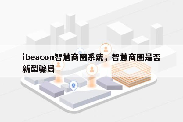 ibeacon智慧商圈系统,智慧商圈是否
新型骗局-第1张图片 ibeacon智慧商圈系统,智慧商圈是否
新型骗局-第1张图片
