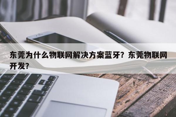 东莞为什么物联网解决方案蓝牙？东莞物联网开发？-第1张图片