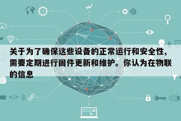 关于为了确保这些设备的正常运行和安全性,需要定期进行固件更新和维护。你认为在物联的信息-第1张图片 关于为了确保这些设备的正常运行和安全性,需要定期进行固件更新和维护。你认为在物联的信息-第1张图片