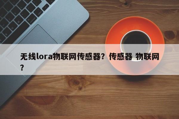 无线lora物联网传感器？传感器 物联网？-第1张图片