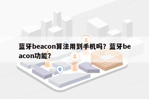 蓝牙beacon算法用到手机吗？蓝牙beacon功能？-第1张图片