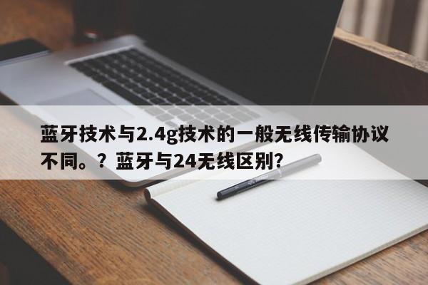 蓝牙技术与2.4g技术的一般无线传输协议不同。?蓝牙与24无线区别?-第1张图片 蓝牙技术与2.4g技术的一般无线传输协议不同。?蓝牙与24无线区别?-第1张图片