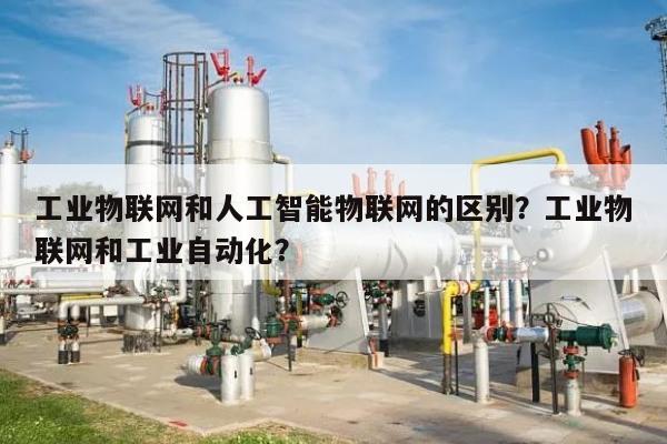 工业物联网和人工智能物联网的区别？工业物联网和工业自动化？-第1张图片