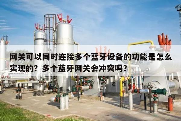 网关可以同时连接多个蓝牙设备的功能是怎么实现的？多个蓝牙网关会冲突吗？-第1张图片