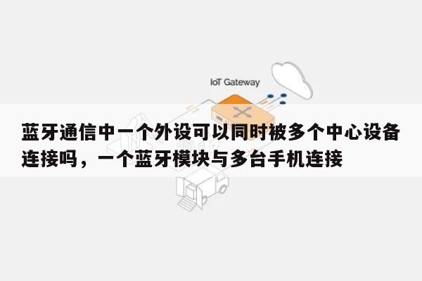 蓝牙通信中一个外设可以同时被多个中心设备连接吗，一个蓝牙模块与多台手机连接-第1张图片