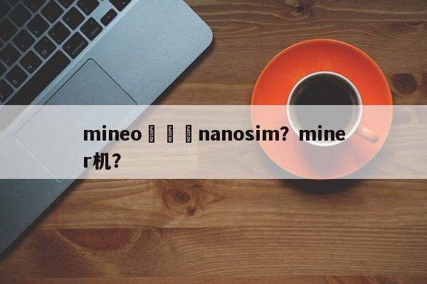 mineo機種変nanosim？miner机？-第1张图片