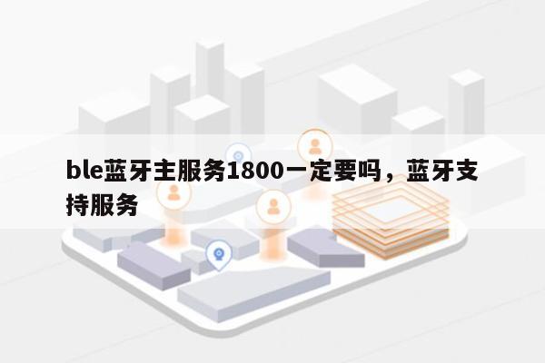 ble蓝牙主服务1800一定要吗,蓝牙支持服务-第1张图片 ble蓝牙主服务1800一定要吗,蓝牙支持服务-第1张图片