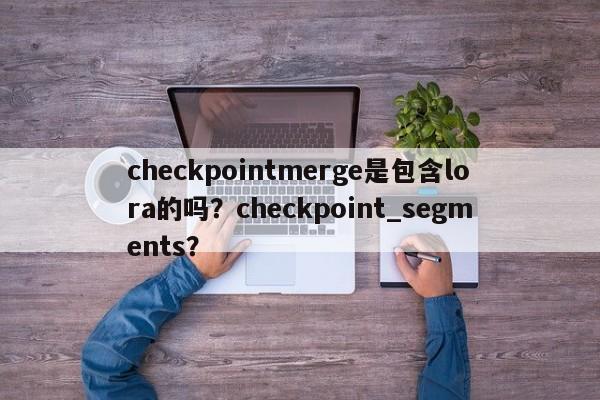 checkpointmerge是包含lora的吗?checkpoint_segments?-第1张图片 checkpointmerge是包含lora的吗?checkpoint_segments?-第1张图片