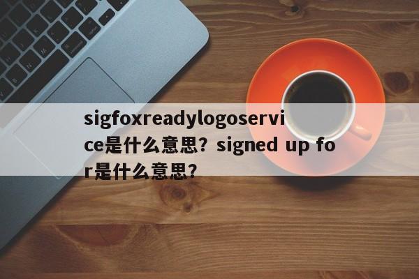 sigfoxreadylogoservice是什么意思?signed up for是什么意思?-第1张图片 sigfoxreadylogoservice是什么意思?signed up for是什么意思?-第1张图片