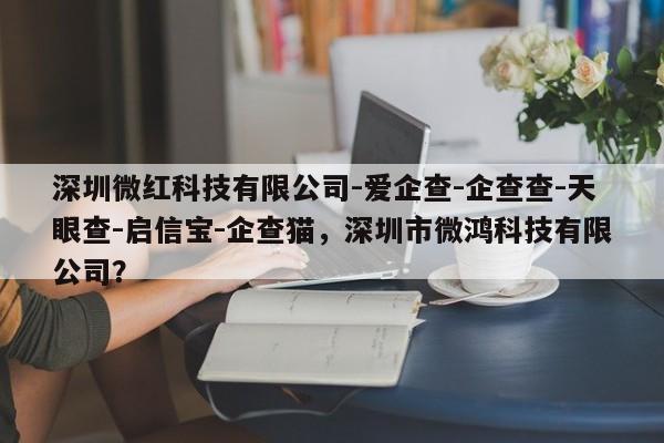 深圳微红科技有限公司-爱企查-企查查-天眼查-启信宝-企查猫，深圳市微鸿科技有限公司？-第1张图片