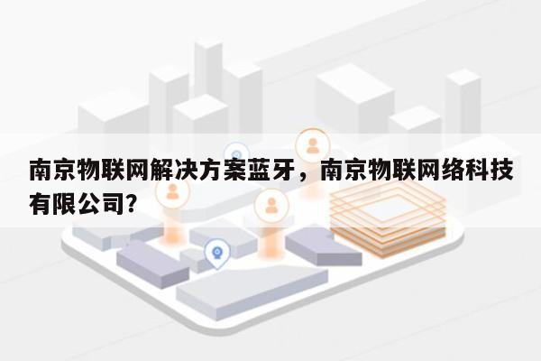 南京物联网解决方案蓝牙，南京物联网络科技有限公司？-第1张图片