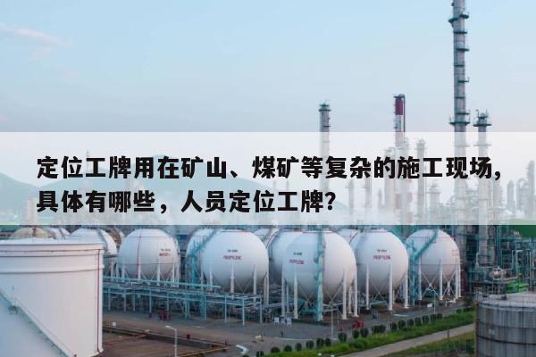 定位工牌用在矿山、煤矿等复杂的施工现场,具体有哪些，人员定位工牌？-第1张图片