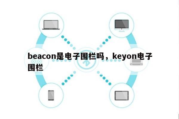 beacon是电子围栏吗,keyon电子围栏-第1张图片 beacon是电子围栏吗,keyon电子围栏-第1张图片