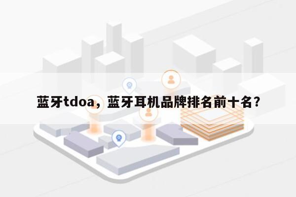 蓝牙tdoa,蓝牙耳机品牌排名前十名?-第1张图片 蓝牙tdoa,蓝牙耳机品牌排名前十名?-第1张图片