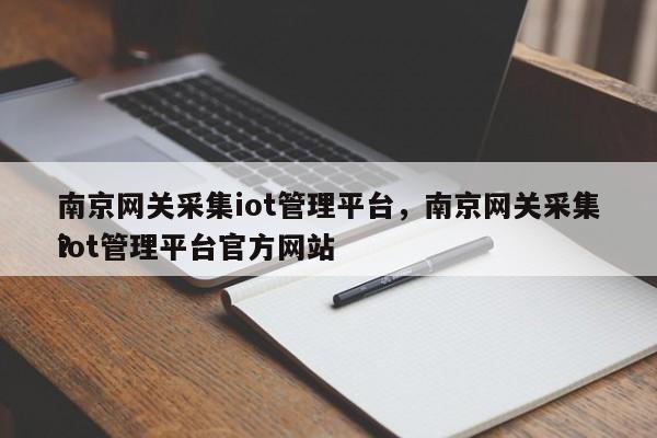 南京网关采集iot管理平台，南京网关采集iot管理平台官方网站？-第1张图片