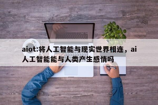 aiot:将人工智能与现实世界相连,ai人工智能能与人类产生感情吗-第1张图片 aiot:将人工智能与现实世界相连,ai人工智能能与人类产生感情吗-第1张图片