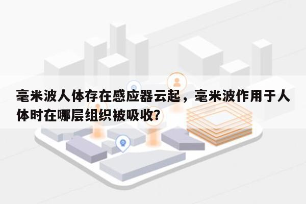 毫米波人体存在感应器云起,毫米波作用于人体时在哪层组织被吸收?-第1张图片 毫米波人体存在感应器云起,毫米波作用于人体时在哪层组织被吸收?-第1张图片