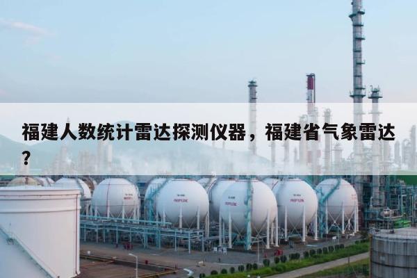 福建人数统计雷达探测仪器,福建省气象雷达?-第1张图片 福建人数统计雷达探测仪器,福建省气象雷达?-第1张图片