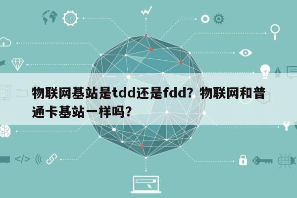物联网基站是tdd还是fdd？物联网和普通卡基站一样吗？-第1张图片