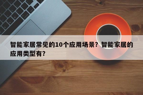 智能家居常见的10个应用场景？智能家居的应用类型有？-第1张图片