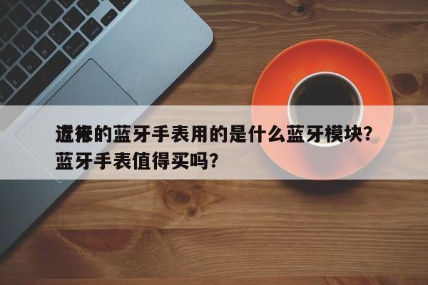 近来
流行的蓝牙手表用的是什么蓝牙模块?蓝牙手表值得买吗?-第1张图片 近来
流行的蓝牙手表用的是什么蓝牙模块?蓝牙手表值得买吗?-第1张图片