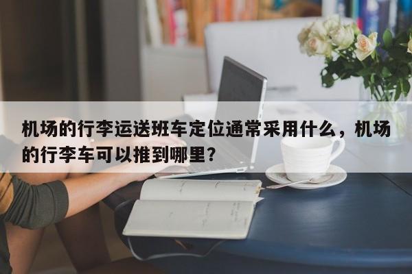 机场的行李运送班车定位通常采用什么，机场的行李车可以推到哪里？-第1张图片