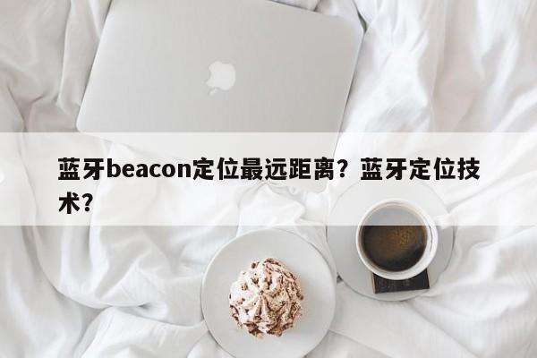 蓝牙beacon定位最远距离?蓝牙定位技术?-第1张图片 蓝牙beacon定位最远距离?蓝牙定位技术?-第1张图片