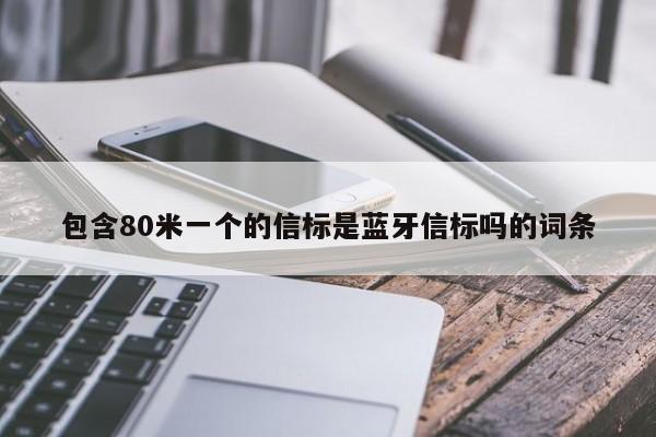 包含80米一个的信标是蓝牙信标吗的词条-第1张图片 包含80米一个的信标是蓝牙信标吗的词条-第1张图片