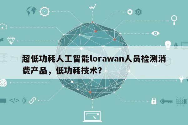 超低功耗人工智能lorawan人员检测消费产品，低功耗技术？-第1张图片