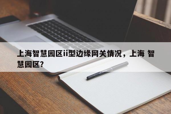 上海智慧园区ii型边缘网关情况,上海 智慧园区?-第1张图片 上海智慧园区ii型边缘网关情况,上海 智慧园区?-第1张图片