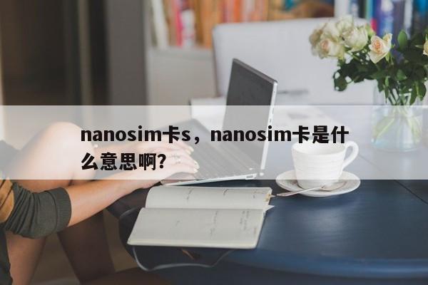 nanosim卡s,nanosim卡是什么意思啊?-第1张图片 nanosim卡s,nanosim卡是什么意思啊?-第1张图片