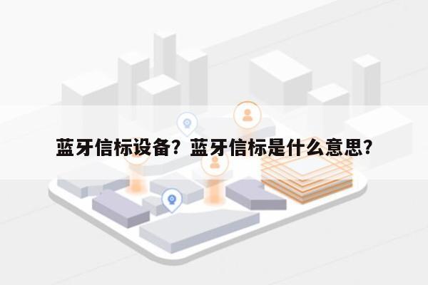 蓝牙信标设备？蓝牙信标是什么意思？-第1张图片