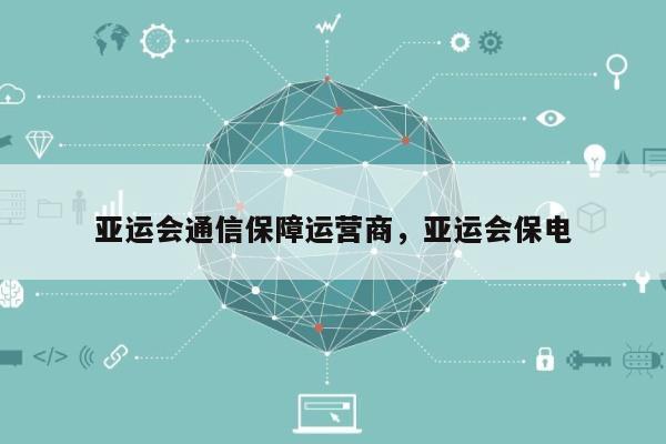 亚运会通信保障运营商，亚运会保电-第1张图片
