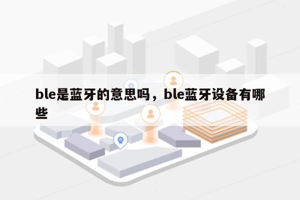 ble是蓝牙的意思吗，ble蓝牙设备有哪些-第1张图片