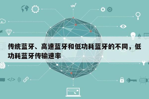 传统蓝牙、高速蓝牙和低功耗蓝牙的不同，低功耗蓝牙传输速率-第1张图片