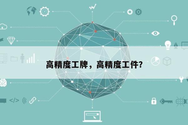 高精度工牌，高精度工件？-第1张图片