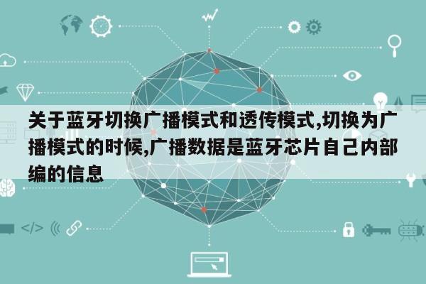 关于蓝牙切换广播模式和透传模式,切换为广播模式的时候,广播数据是蓝牙芯片自己内部编的信息-第1张图片
