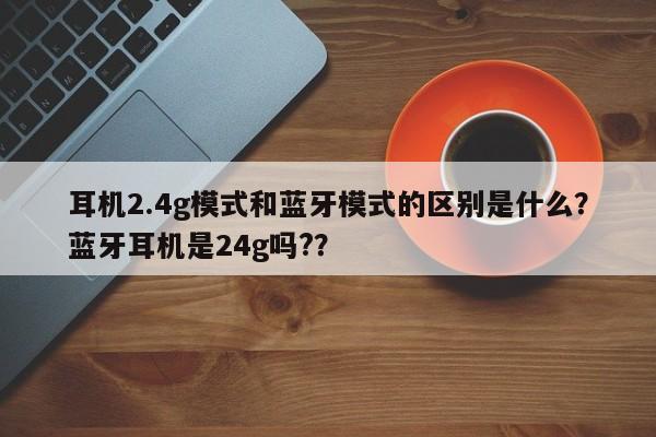 耳机2.4g模式和蓝牙模式的区别是什么?蓝牙耳机是24g吗??-第1张图片 耳机2.4g模式和蓝牙模式的区别是什么?蓝牙耳机是24g吗??-第1张图片