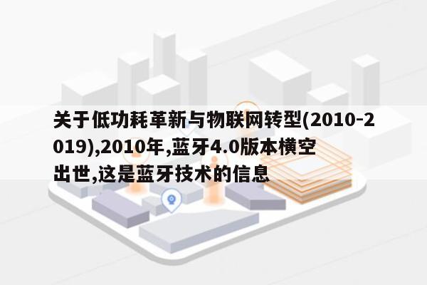 关于低功耗革新与物联网转型(2010-2019),2010年,蓝牙4.0版本横空出世,这是蓝牙技术的信息-第1张图片